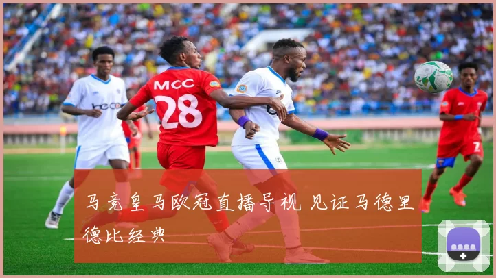 马竞皇马欧冠直播导视 见证马德里德比经典