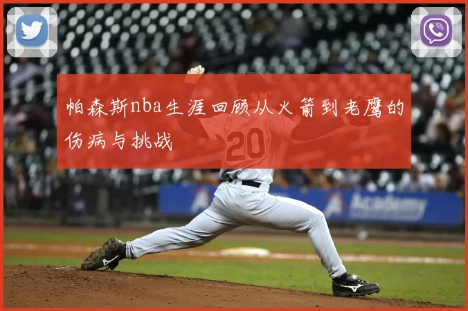 帕森斯nba生涯回顾从火箭到老鹰的伤病与挑战