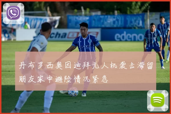 丹布罗西奥因迪拜无人机袭击滞留朋友家中避险情况紧急