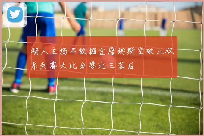 湖人主场不敌掘金詹姆斯空砍三双系列赛大比分零比三落后