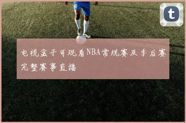 电视盒子可观看NBA常规赛及季后赛完整赛事直播