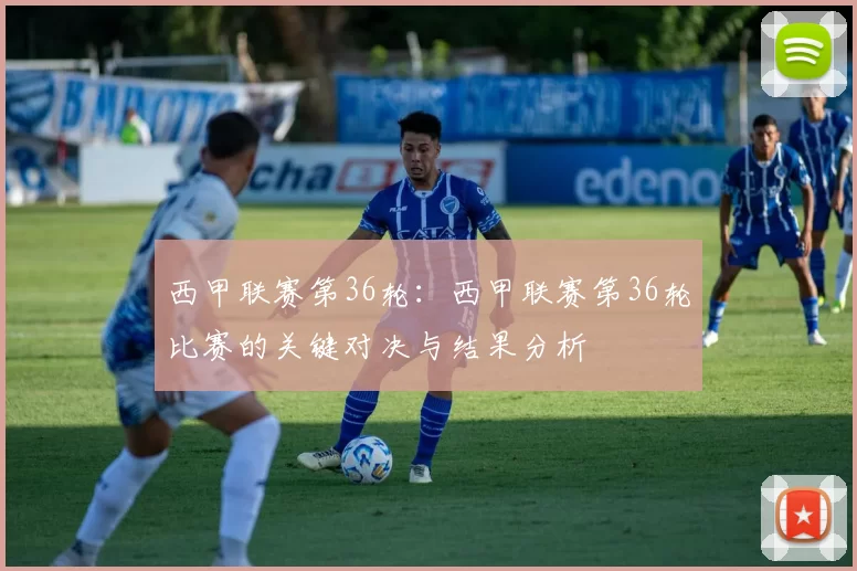 西甲联赛第36轮：西甲联赛第36轮比赛的关键对决与结果分析