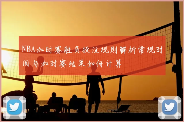NBA加时赛胜负投注规则解析常规时间与加时赛结果如何计算