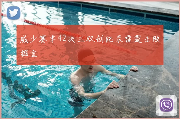 威少赛季42次三双创纪录雷霆击败掘金