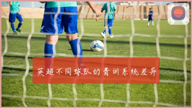 英超不同球队的青训系统差异