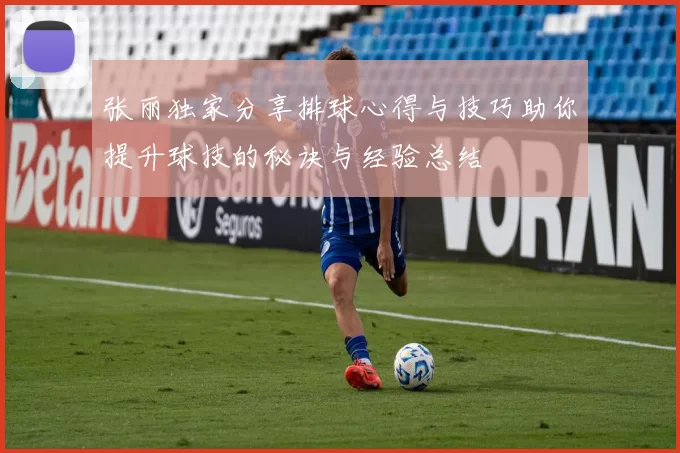 张丽独家分享排球心得与技巧助你提升球技的秘诀与经验总结