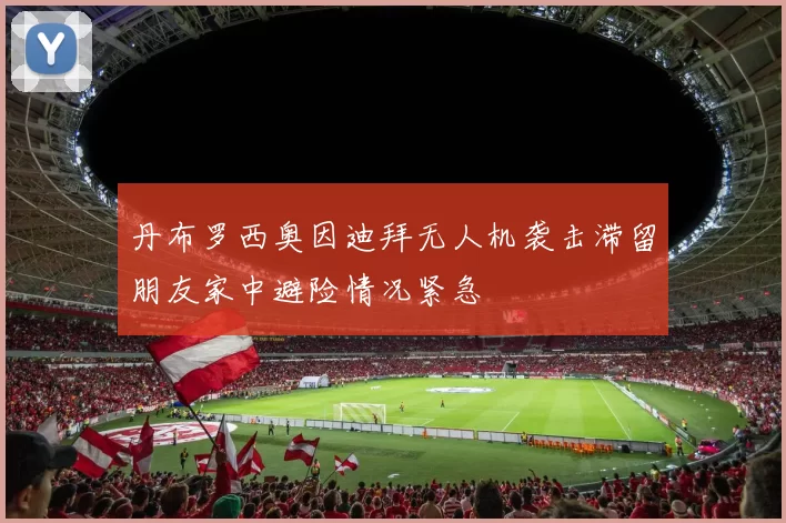 丹布罗西奥因迪拜无人机袭击滞留朋友家中避险情况紧急