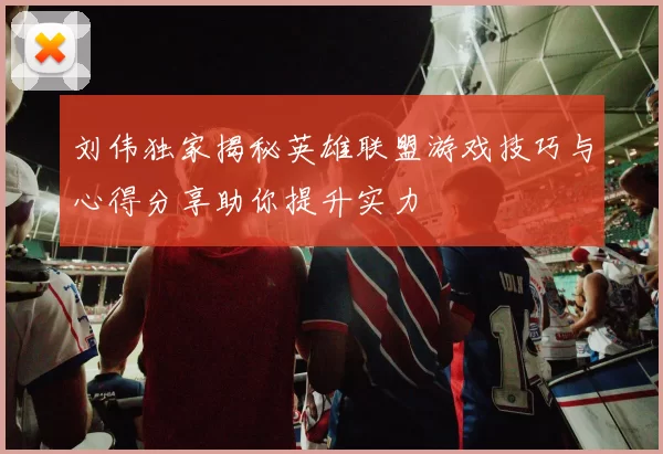 刘伟独家揭秘英雄联盟游戏技巧与心得分享助你提升实力