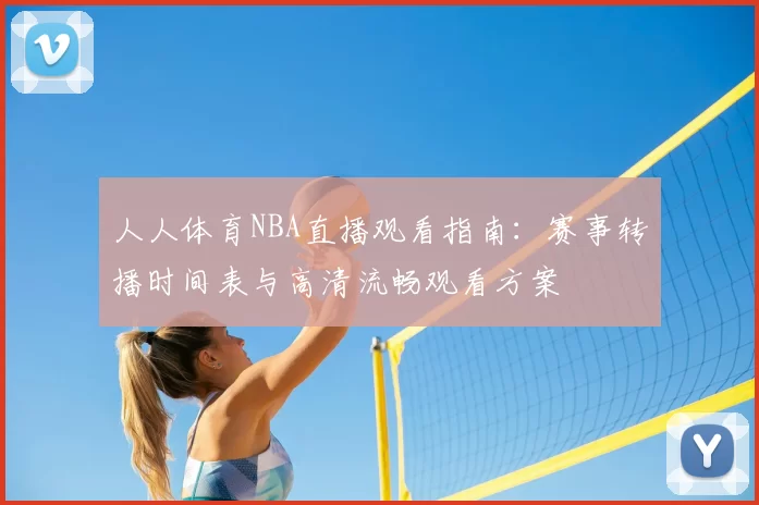 人人体育NBA直播观看指南:赛事转播时间表与高清流畅观看方案