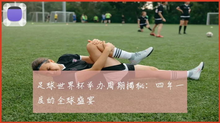 足球世界杯举办周期揭秘：四年一度的全球盛宴