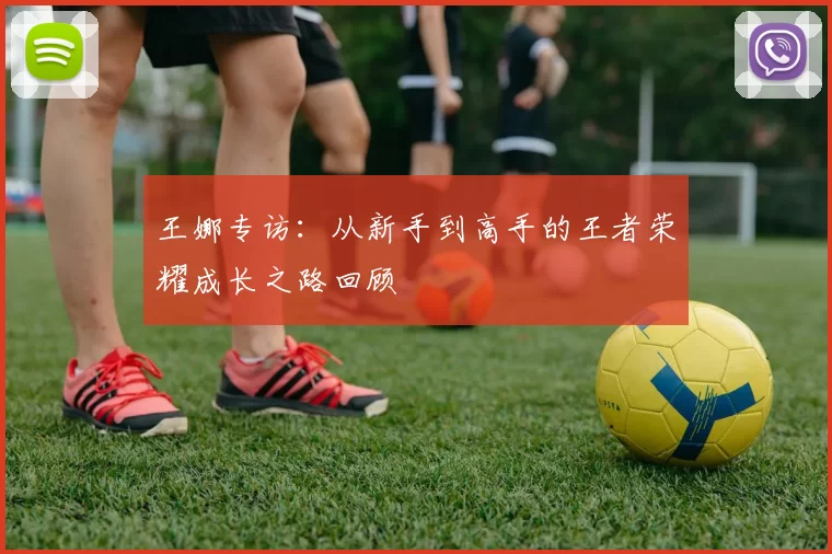 王娜专访：从新手到高手的王者荣耀成长之路回顾