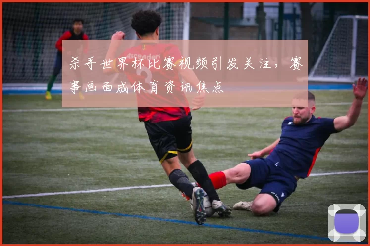 杀手世界杯比赛视频引发关注，赛事画面成体育资讯焦点