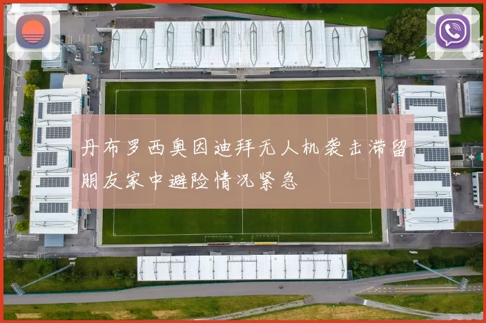 丹布罗西奥因迪拜无人机袭击滞留朋友家中避险情况紧急