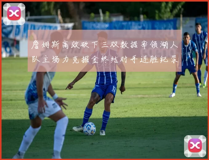 詹姆斯高效砍下三双数据率领湖人队主场力克掘金终结对手连胜纪录