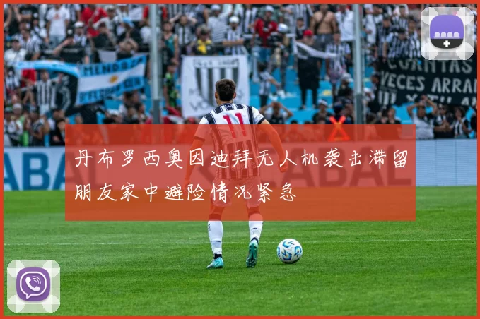 丹布罗西奥因迪拜无人机袭击滞留朋友家中避险情况紧急