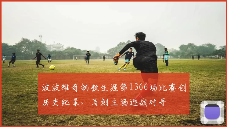 波波维奇执教生涯第1366场比赛创历史纪录，马刺主场迎战对手