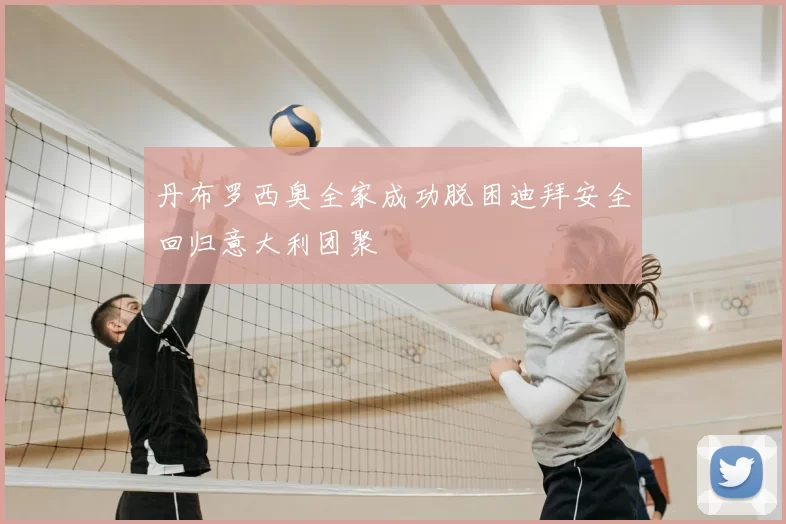 丹布罗西奥全家成功脱困迪拜安全回归意大利团聚