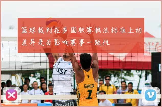 篮球裁判在多国联赛执法标准上的差异是否影响赛事一致性