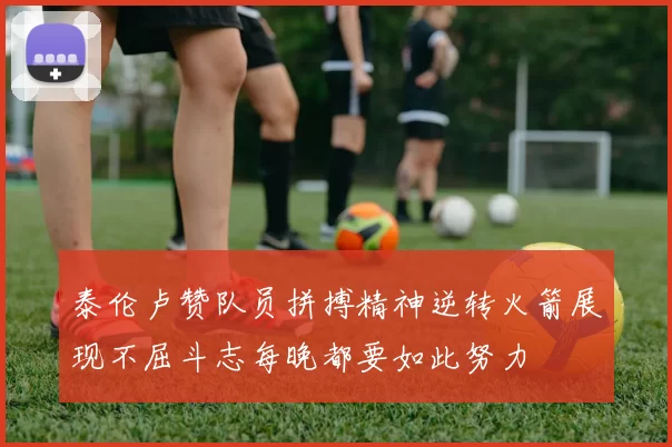 泰伦卢赞队员拼搏精神逆转火箭展现不屈斗志每晚都要如此努力