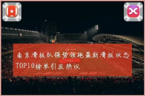 南京滑板队强势领跑最新滑板状态TOP10榜单引发热议