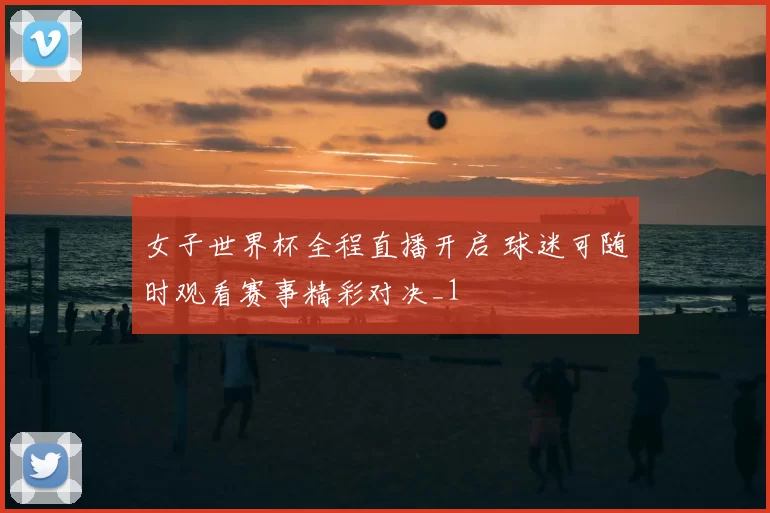 女子世界杯全程直播开启 球迷可随时观看赛事精彩对决_1