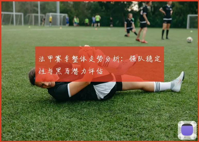 法甲赛季整体走势分析：强队稳定性与黑马潜力评估