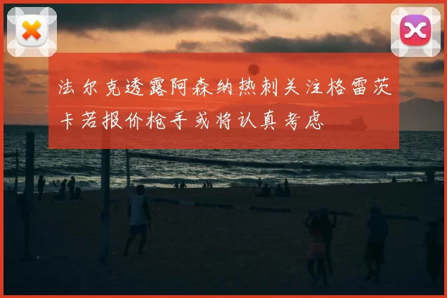 法尔克透露阿森纳热刺关注格雷茨卡若报价枪手或将认真考虑