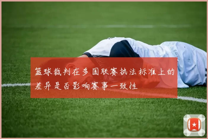 篮球裁判在多国联赛执法标准上的差异是否影响赛事一致性