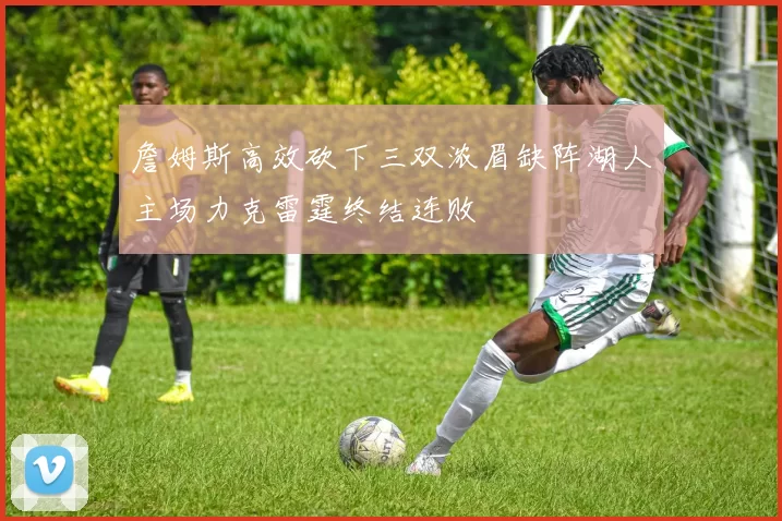詹姆斯高效砍下三双浓眉缺阵湖人主场力克雷霆终结连败