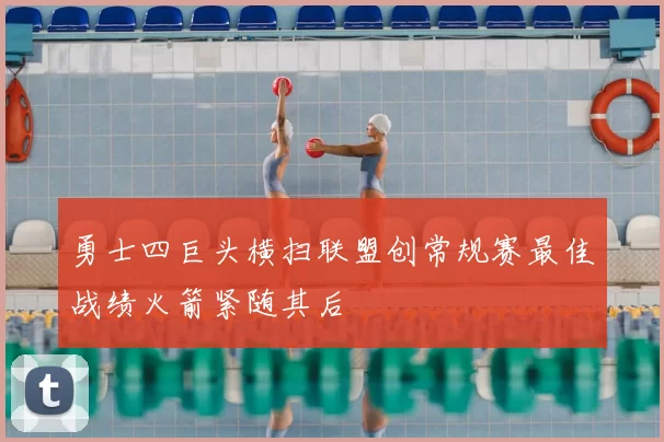 勇士四巨头横扫联盟创常规赛最佳战绩火箭紧随其后