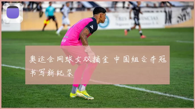 奥运会网球女双摘金 中国组合夺冠书写新纪录