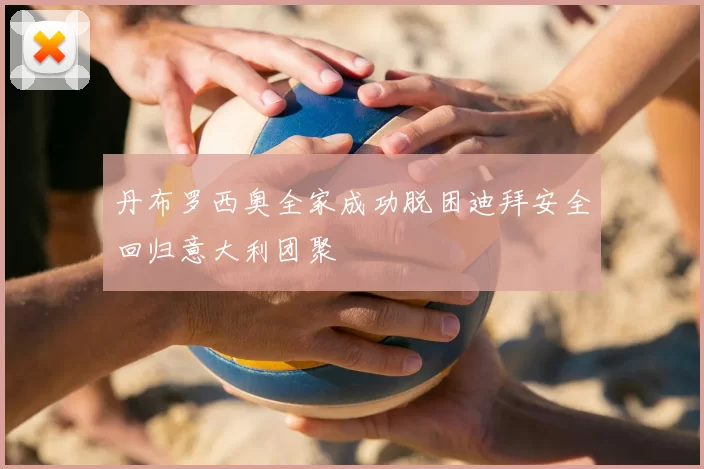 丹布罗西奥全家成功脱困迪拜安全回归意大利团聚