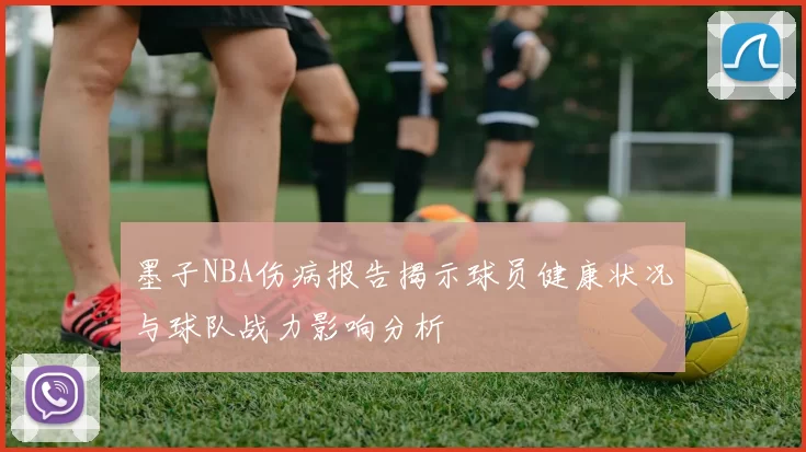 墨子NBA伤病报告揭示球员健康状况与球队战力影响分析