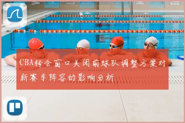 CBA转会窗口关闭前球队调整方案对新赛季阵容的影响分析