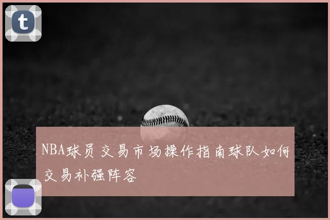 NBA球员交易市场操作指南球队如何交易补强阵容