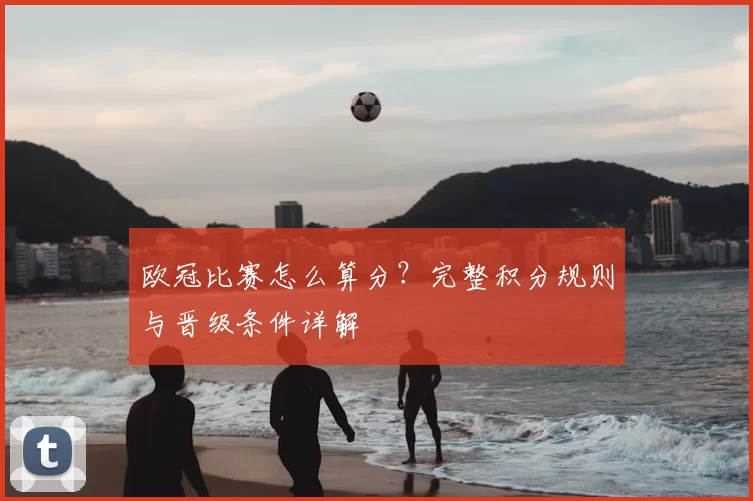 欧冠比赛怎么算分？完整积分规则与晋级条件详解