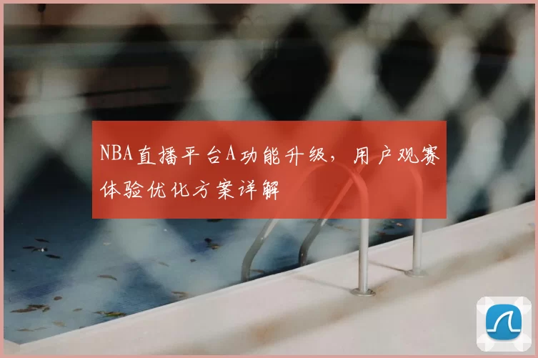 NBA直播平台A功能升级,用户观赛体验优化方案详解