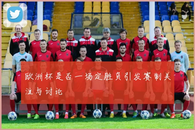 欧洲杯是否一场定胜负引发赛制关注与讨论