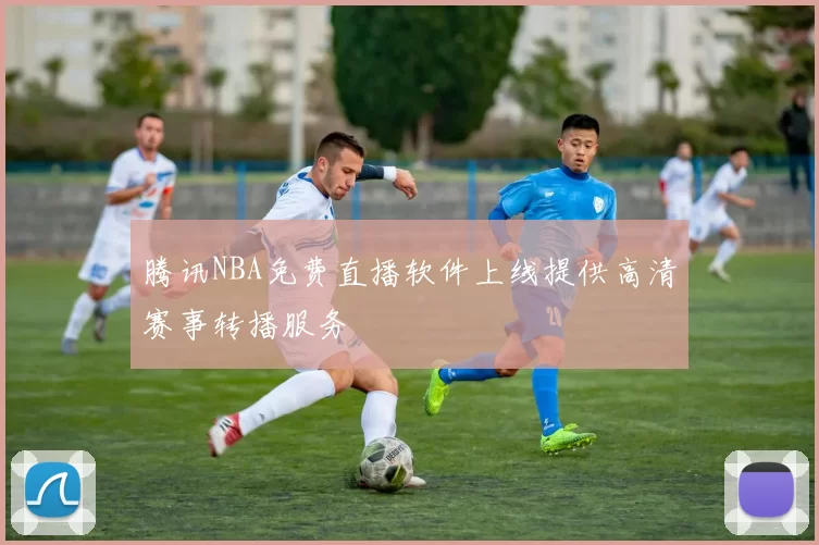 腾讯NBA免费直播软件上线提供高清赛事转播服务