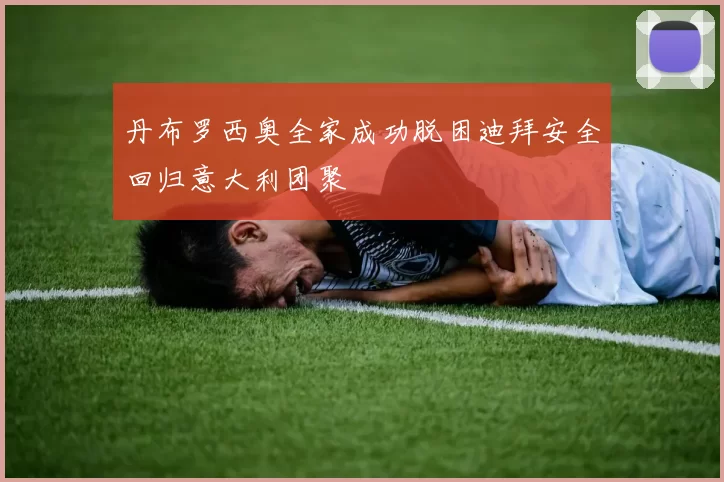 丹布罗西奥全家成功脱困迪拜安全回归意大利团聚
