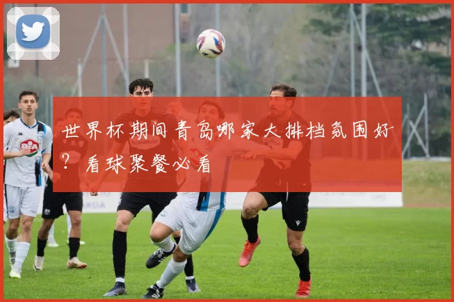 世界杯期间青岛哪家大排档氛围好？看球聚餐必看