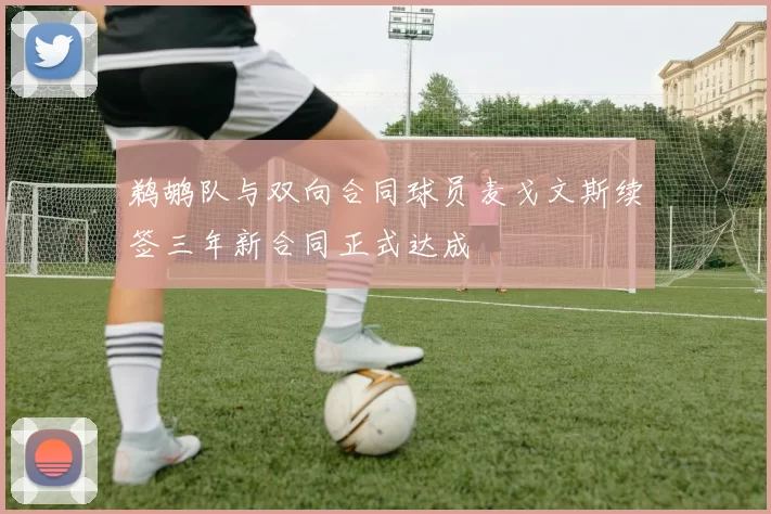 鹈鹕队与双向合同球员麦戈文斯续签三年新合同正式达成