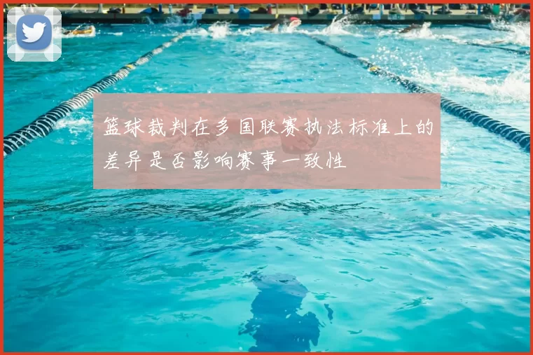 篮球裁判在多国联赛执法标准上的差异是否影响赛事一致性