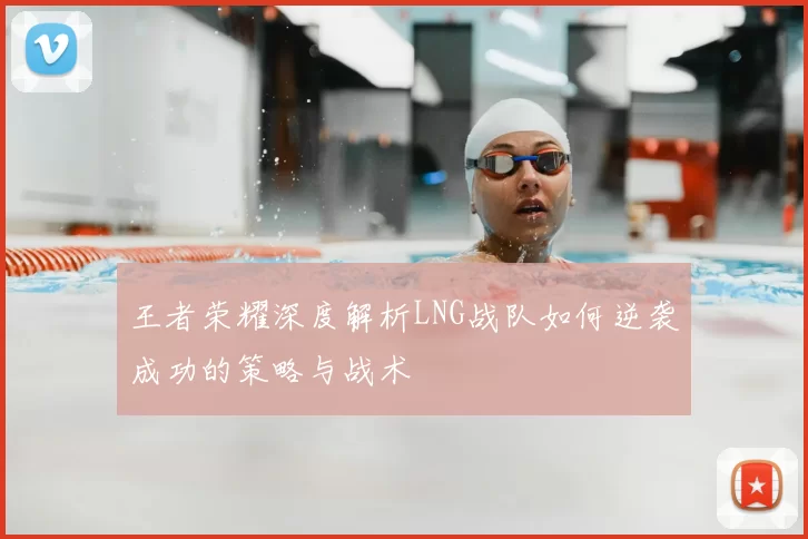 王者荣耀深度解析LNG战队如何逆袭成功的策略与战术