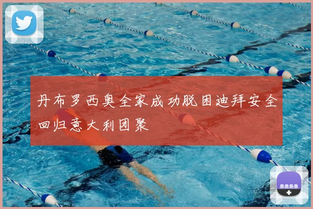 丹布罗西奥全家成功脱困迪拜安全回归意大利团聚
