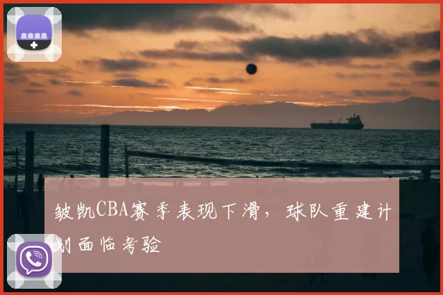 皱凯CBA赛季表现下滑,球队重建计划面临考验