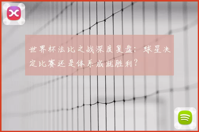 世界杯法比之战深度复盘：球星决定比赛还是体系成就胜利？
