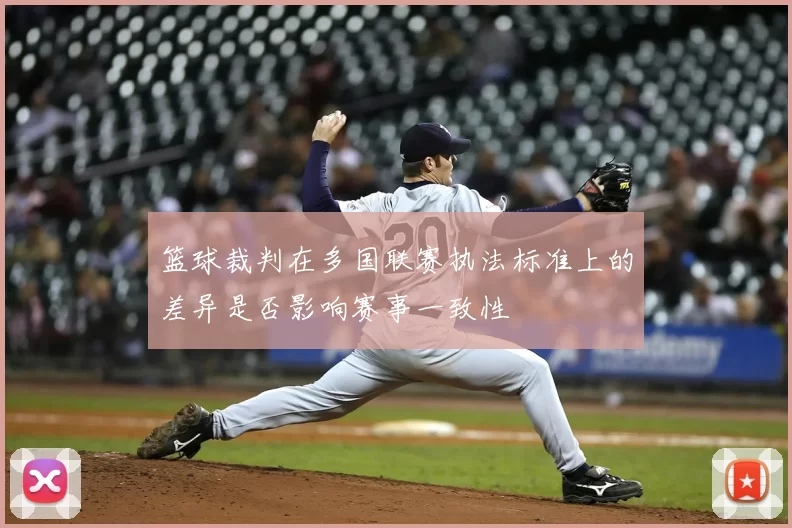 篮球裁判在多国联赛执法标准上的差异是否影响赛事一致性