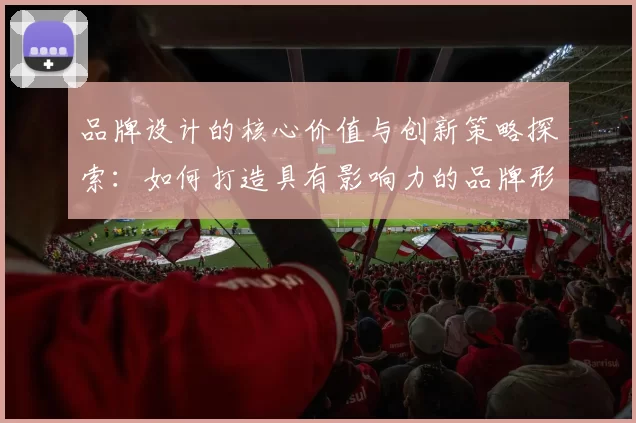 品牌设计的核心价值与创新策略探索：如何打造具有影响力的品牌形象