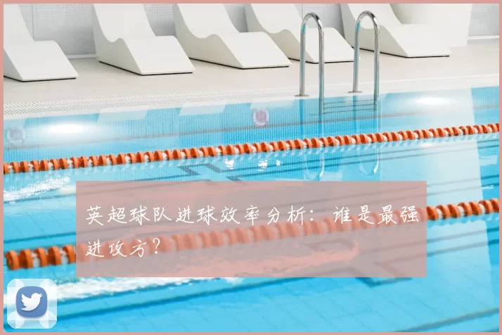 英超球队进球效率分析：谁是最强进攻方？